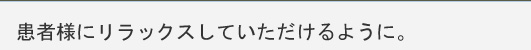 患者様にリラックスしていただけるように。